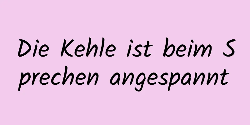 Die Kehle ist beim Sprechen angespannt