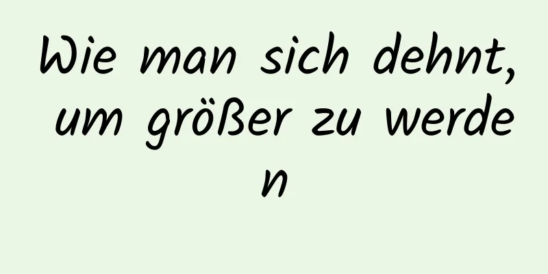 Wie man sich dehnt, um größer zu werden