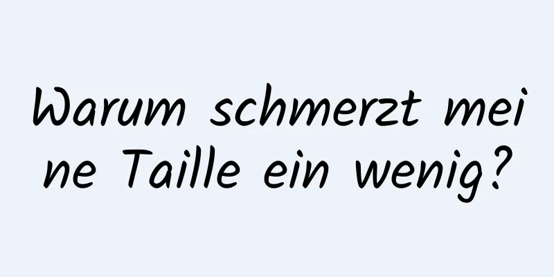 Warum schmerzt meine Taille ein wenig?
