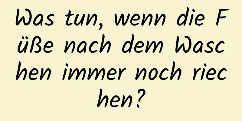 Was tun, wenn die Füße nach dem Waschen immer noch riechen?