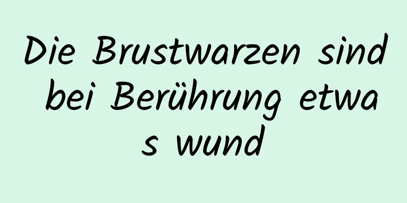 Die Brustwarzen sind bei Berührung etwas wund