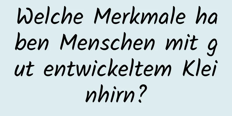 Welche Merkmale haben Menschen mit gut entwickeltem Kleinhirn?