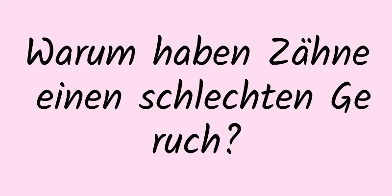 Warum haben Zähne einen schlechten Geruch?