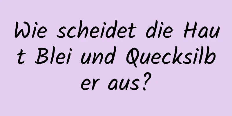Wie scheidet die Haut Blei und Quecksilber aus?