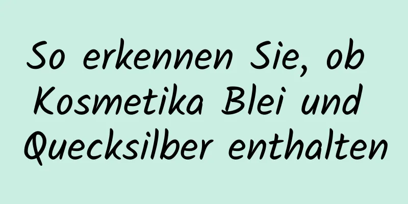 So erkennen Sie, ob Kosmetika Blei und Quecksilber enthalten