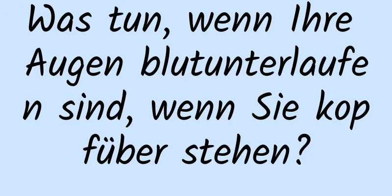 Was tun, wenn Ihre Augen blutunterlaufen sind, wenn Sie kopfüber stehen?
