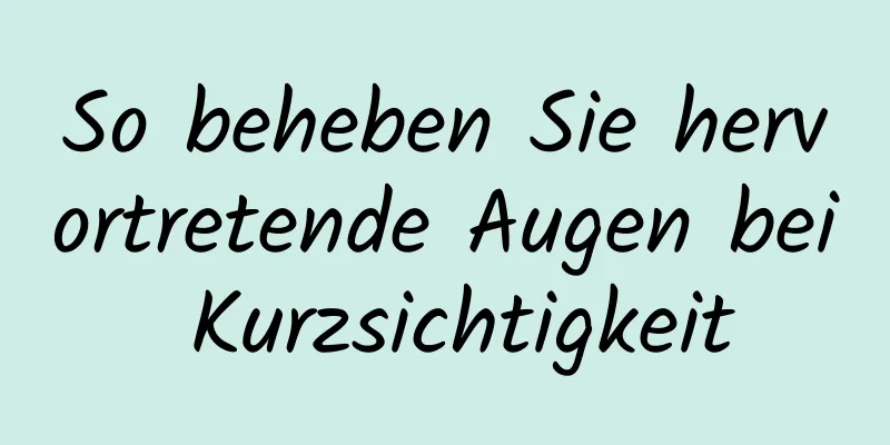 So beheben Sie hervortretende Augen bei Kurzsichtigkeit