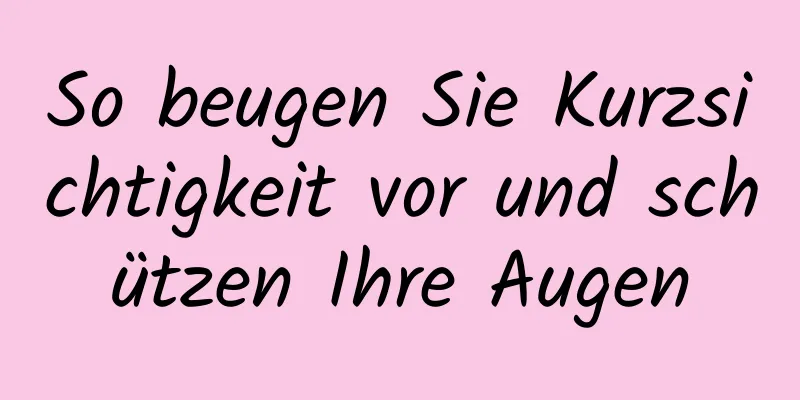 So beugen Sie Kurzsichtigkeit vor und schützen Ihre Augen