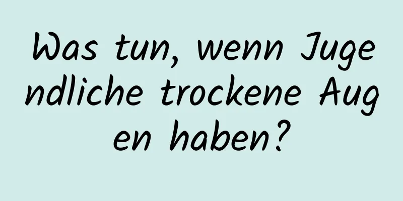 Was tun, wenn Jugendliche trockene Augen haben?