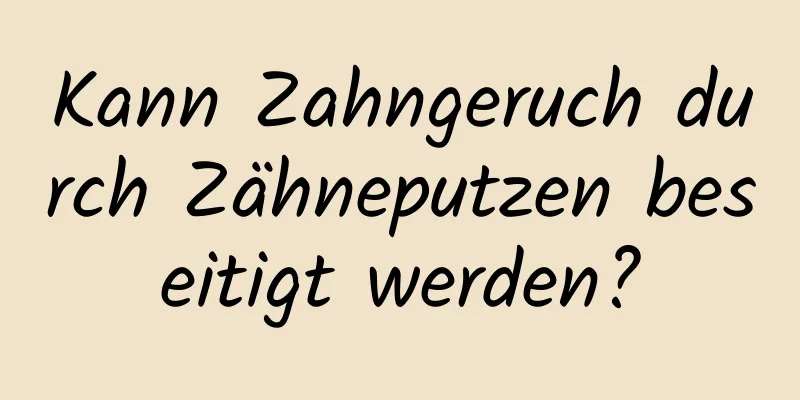 Kann Zahngeruch durch Zähneputzen beseitigt werden?