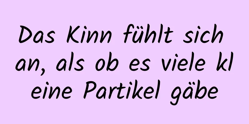 Das Kinn fühlt sich an, als ob es viele kleine Partikel gäbe