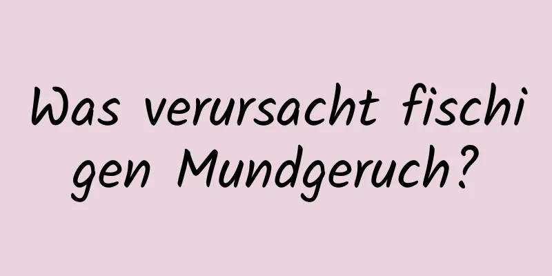 Was verursacht fischigen Mundgeruch?
