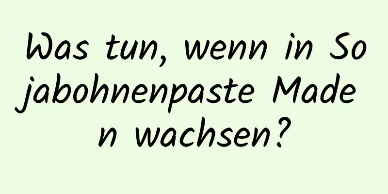 Was tun, wenn in Sojabohnenpaste Maden wachsen?