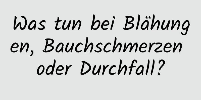 Was tun bei Blähungen, Bauchschmerzen oder Durchfall?