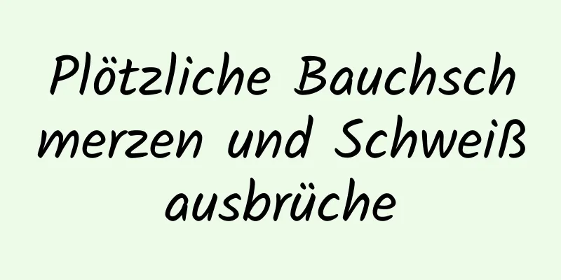 Plötzliche Bauchschmerzen und Schweißausbrüche