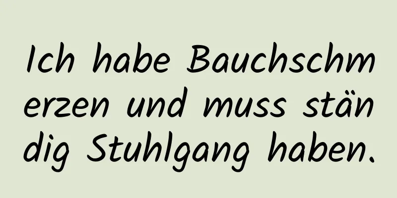 Ich habe Bauchschmerzen und muss ständig Stuhlgang haben.