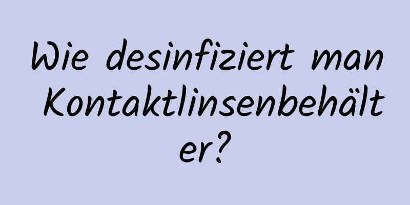 Wie desinfiziert man Kontaktlinsenbehälter?