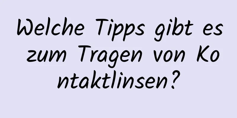 Welche Tipps gibt es zum Tragen von Kontaktlinsen?