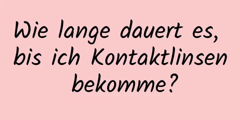 Wie lange dauert es, bis ich Kontaktlinsen bekomme?