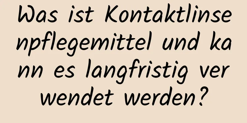 Was ist Kontaktlinsenpflegemittel und kann es langfristig verwendet werden?