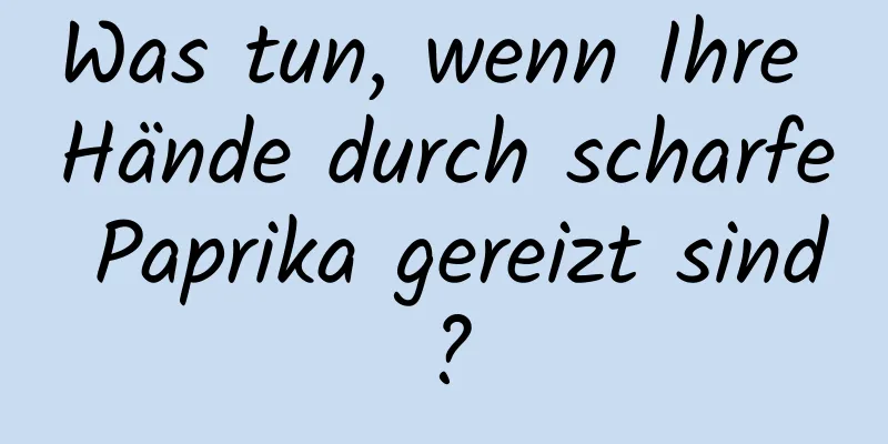 Was tun, wenn Ihre Hände durch scharfe Paprika gereizt sind?
