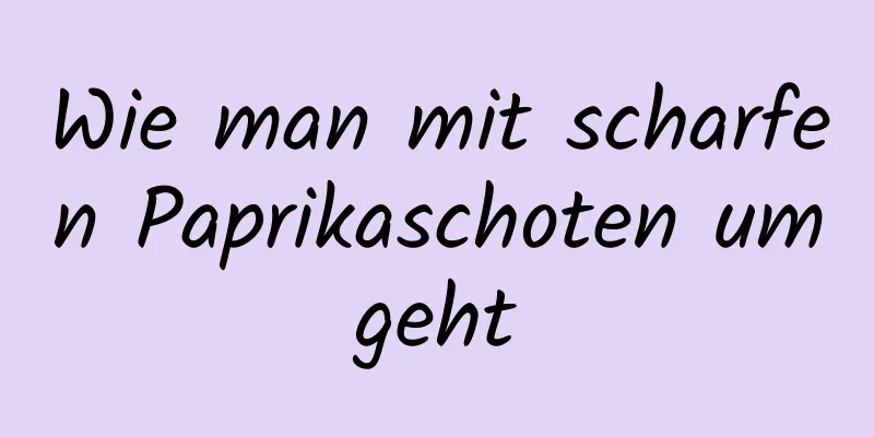 Wie man mit scharfen Paprikaschoten umgeht