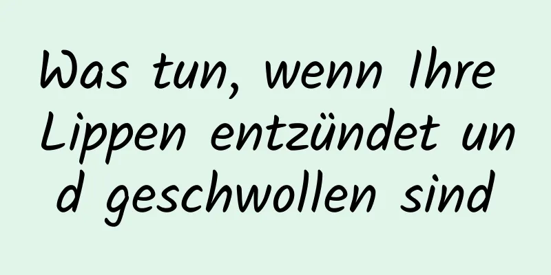 Was tun, wenn Ihre Lippen entzündet und geschwollen sind