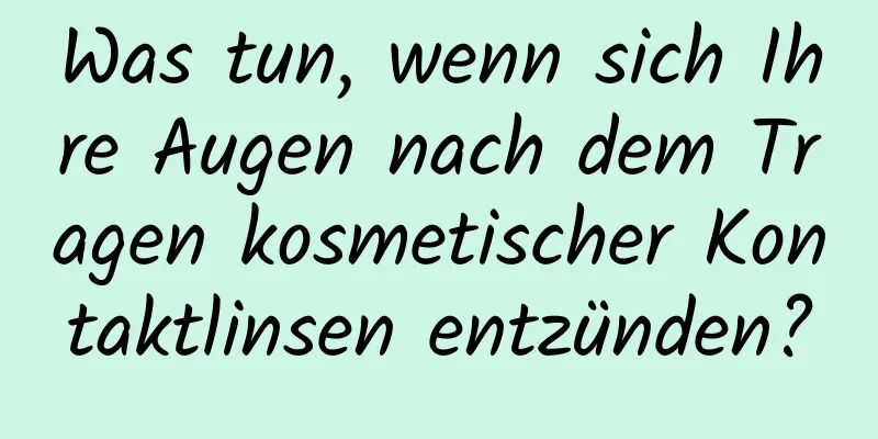Was tun, wenn sich Ihre Augen nach dem Tragen kosmetischer Kontaktlinsen entzünden?
