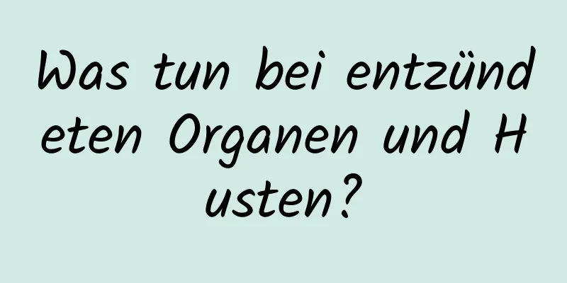Was tun bei entzündeten Organen und Husten?