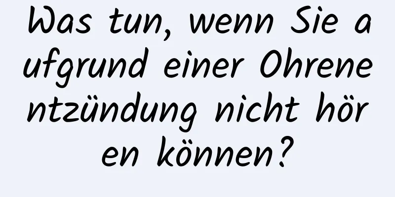 Was tun, wenn Sie aufgrund einer Ohrenentzündung nicht hören können?