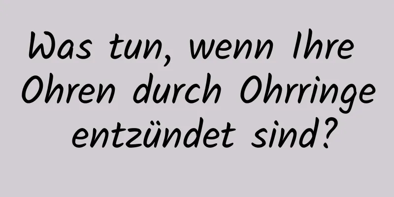 Was tun, wenn Ihre Ohren durch Ohrringe entzündet sind?