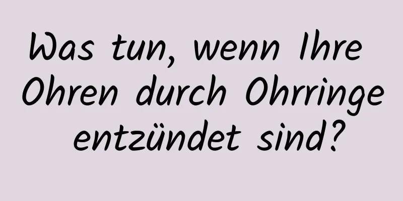 Was tun, wenn Ihre Ohren durch Ohrringe entzündet sind?