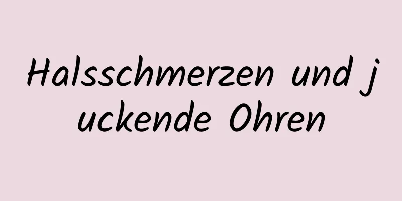 Halsschmerzen und juckende Ohren