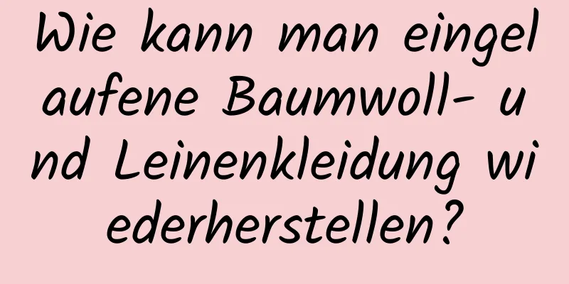 Wie kann man eingelaufene Baumwoll- und Leinenkleidung wiederherstellen?