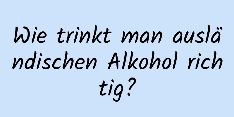 Wie trinkt man ausländischen Alkohol richtig?