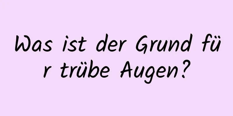 Was ist der Grund für trübe Augen?
