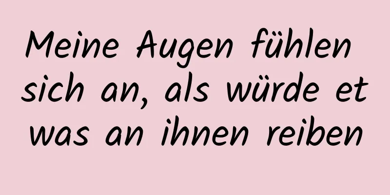 Meine Augen fühlen sich an, als würde etwas an ihnen reiben