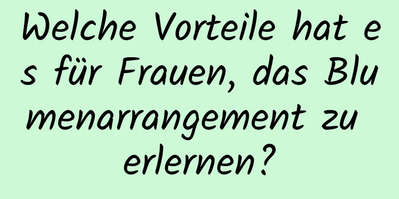 Welche Vorteile hat es für Frauen, das Blumenarrangement zu erlernen?