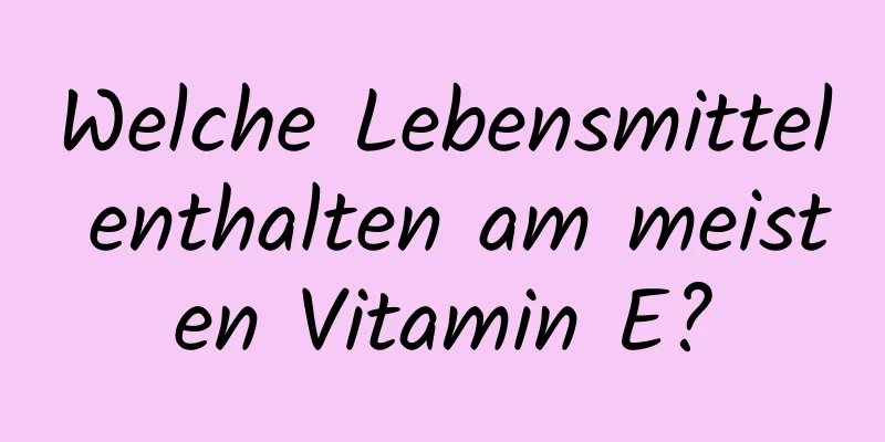 Welche Lebensmittel enthalten am meisten Vitamin E?