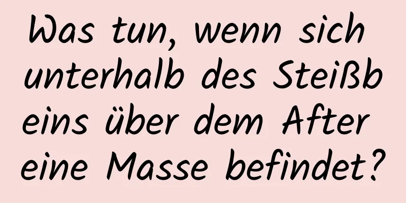 Was tun, wenn sich unterhalb des Steißbeins über dem After eine Masse befindet?