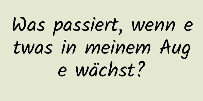 Was passiert, wenn etwas in meinem Auge wächst?