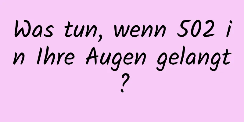Was tun, wenn 502 in Ihre Augen gelangt?