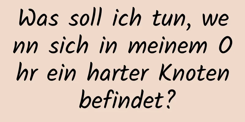 Was soll ich tun, wenn sich in meinem Ohr ein harter Knoten befindet?