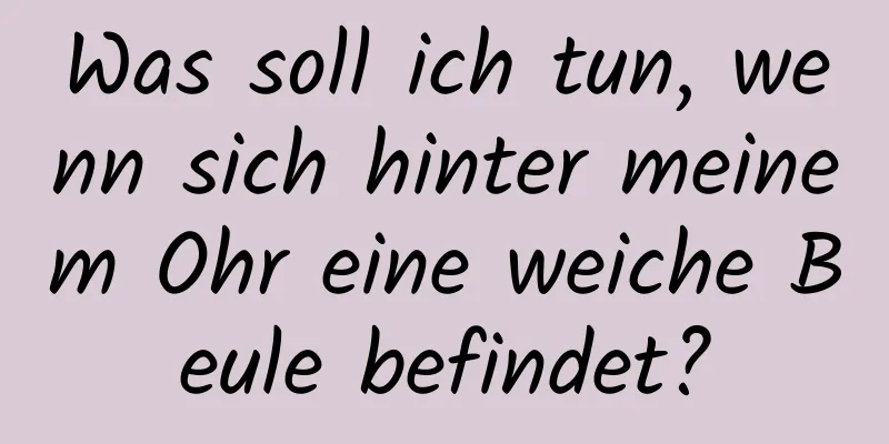 Was soll ich tun, wenn sich hinter meinem Ohr eine weiche Beule befindet?