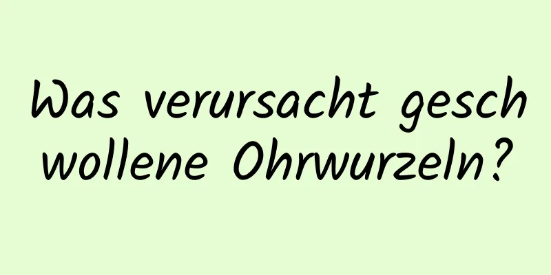 Was verursacht geschwollene Ohrwurzeln?