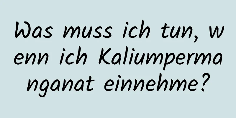 Was muss ich tun, wenn ich Kaliumpermanganat einnehme?