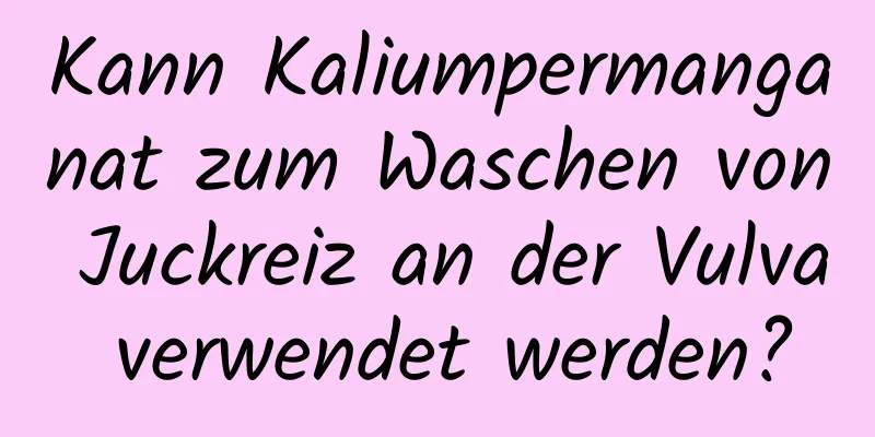 Kann Kaliumpermanganat zum Waschen von Juckreiz an der Vulva verwendet werden?