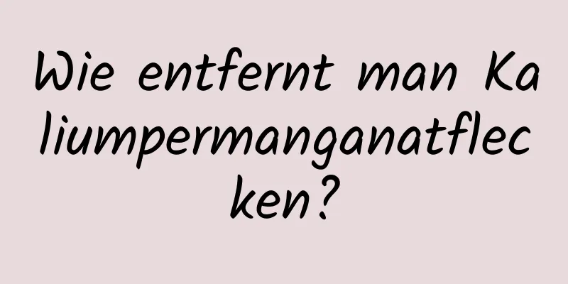Wie entfernt man Kaliumpermanganatflecken?