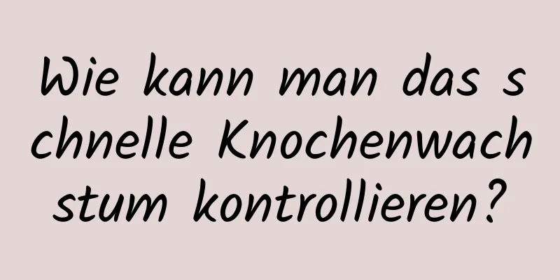 Wie kann man das schnelle Knochenwachstum kontrollieren?
