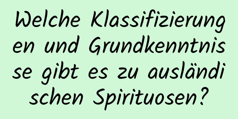 Welche Klassifizierungen und Grundkenntnisse gibt es zu ausländischen Spirituosen?